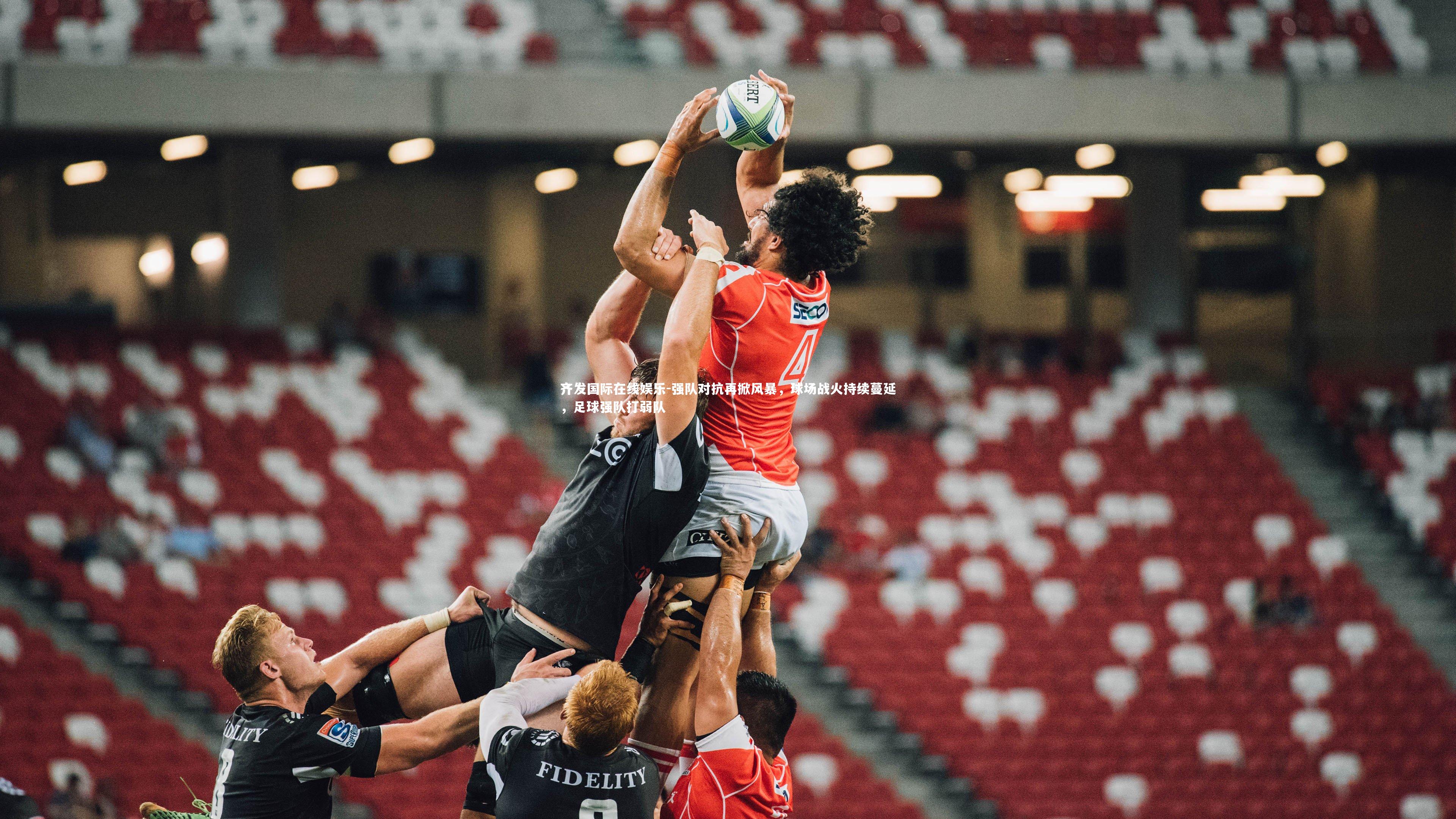 强队对抗再掀风暴,球场战火持续蔓延,足球强队打弱队