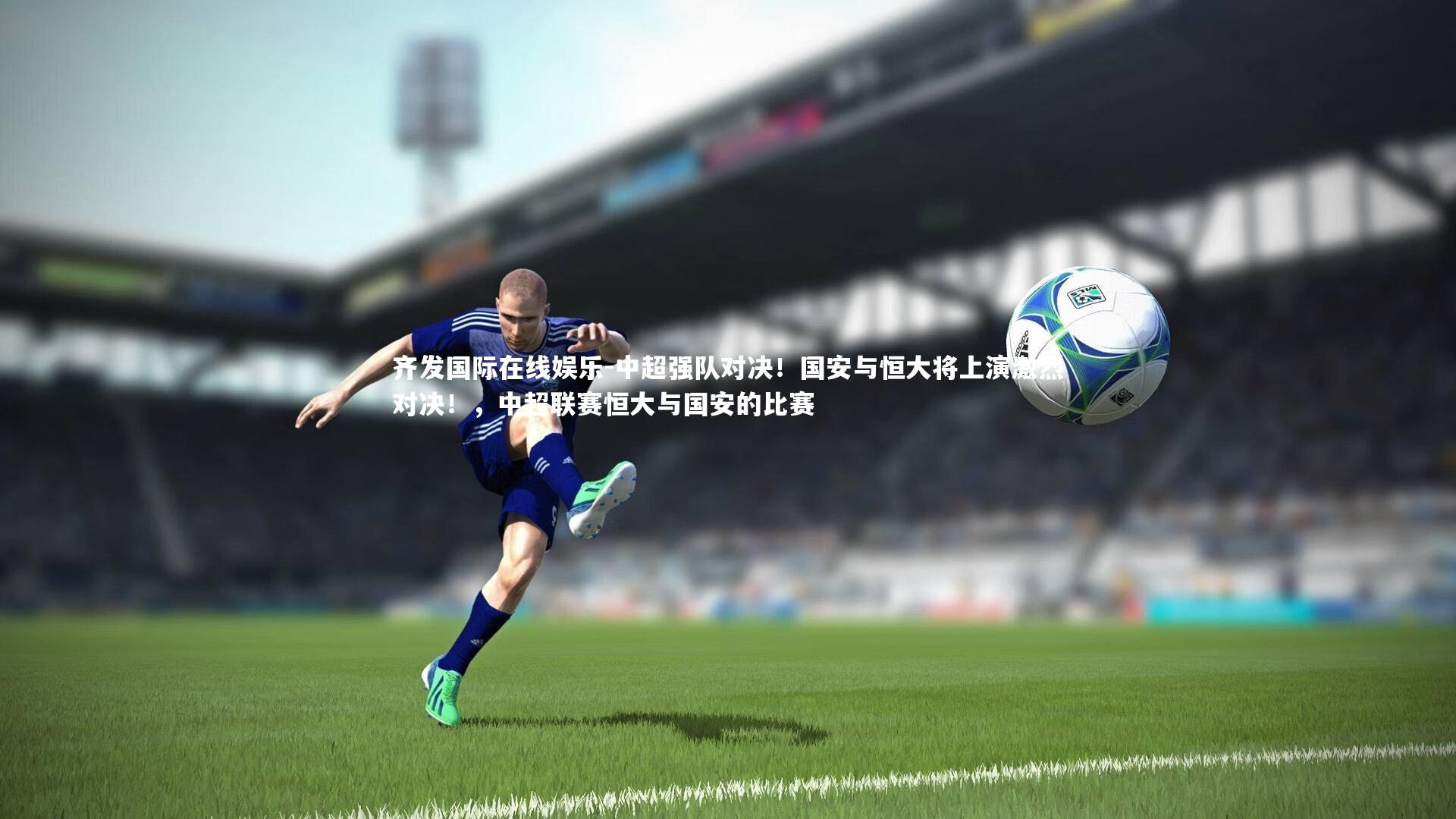 中超强队对决!国安与恒大将上演激烈对决!,中超联赛恒大与国安的比赛