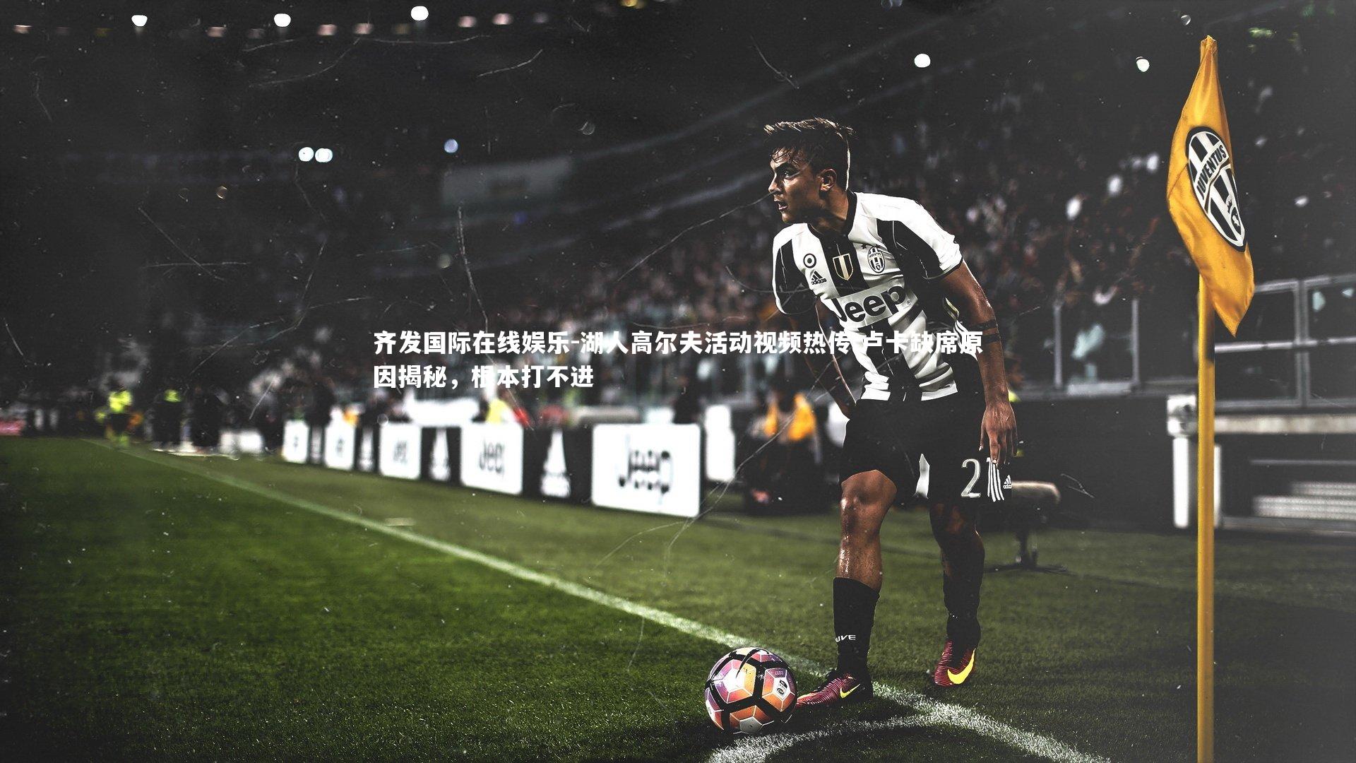 湖人高尔夫活动视频热传 卢卡缺席原因揭秘，根本打不进